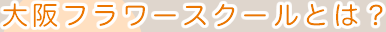 大阪フラワースクールとは？